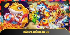 Bắn cá nổ hũ ăn xu và những kinh nghiệm tham gia cần biết