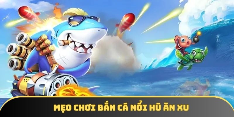 Mẹo chơi game bắn cá nổi hũ dành cho bạn mới