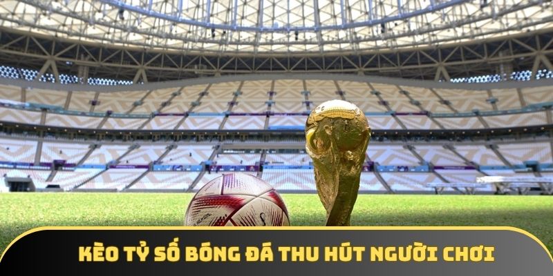 Kèo tỷ số bóng đá thu hút đông đảo người chơi